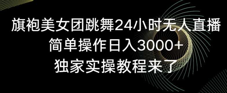 旗袍美女团跳舞24小时无人直播，简单操作日入3000+，独家实操教程来了【揭秘】-满月文化项目库