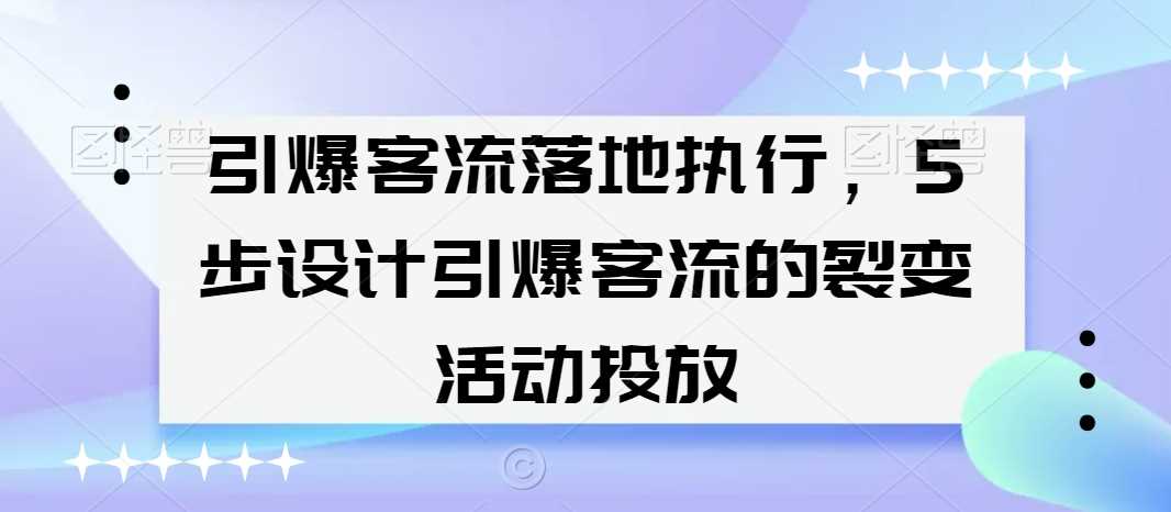 引爆客流落地执行，5步设计引爆客流的裂变活动投放-满月文化项目库