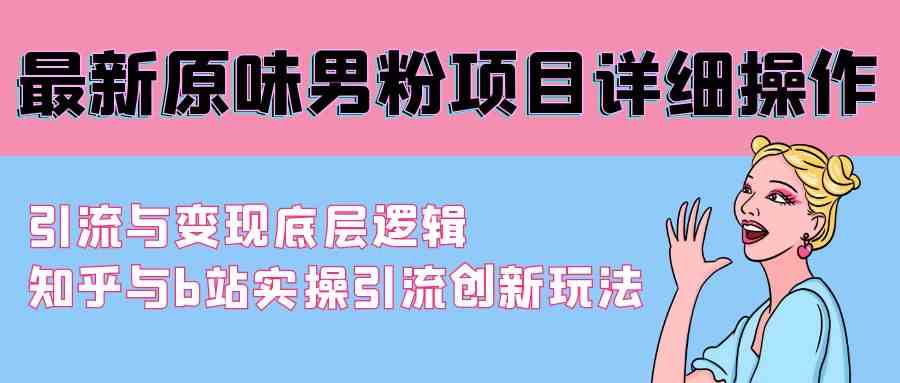 最新原味男粉项目详细操作 引流与变现底层逻辑+知乎与b站实操引流创新玩法-满月文化项目库