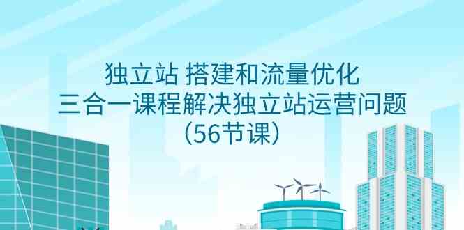 独立站 搭建和流量优化，三合一课程解决独立站运营问题（56节课）-满月文化项目库