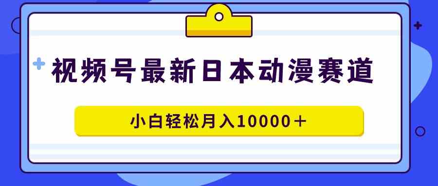 视频号日本动漫蓝海赛道，100%原创，小白轻松月入10000＋-满月文化项目库