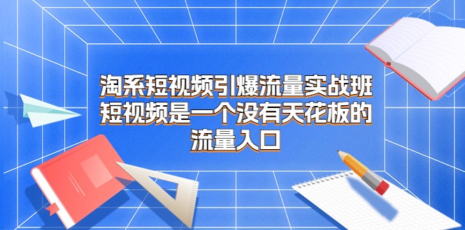 淘系短视频引爆流量实战班，短视频是一个没有天花板的流量入口-满月文化项目库