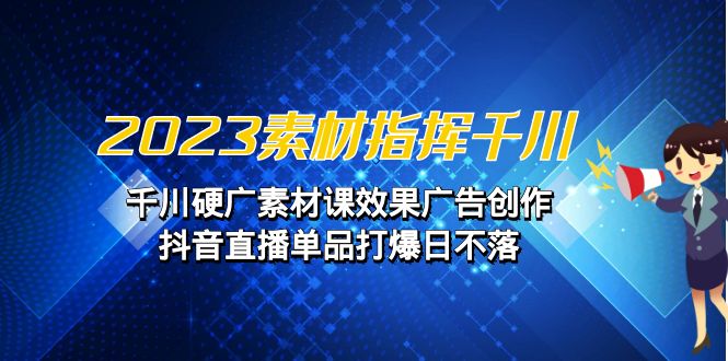 2023素材 指挥千川，千川硬广素材课效果广告创作，抖音直播单品打爆日不落-满月文化项目库