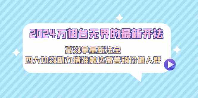 2024万相台无界的最新开法，高效拿量新法宝，四大功效助力精准触达高营…-满月文化项目库