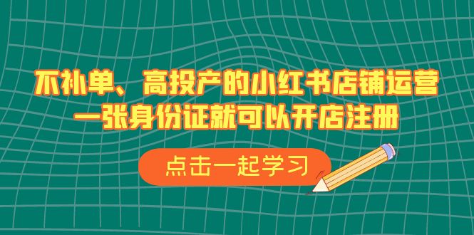 不补单、高投产的小红书店铺运营，一张身份证就可以开店注册（33节课）-满月文化项目库