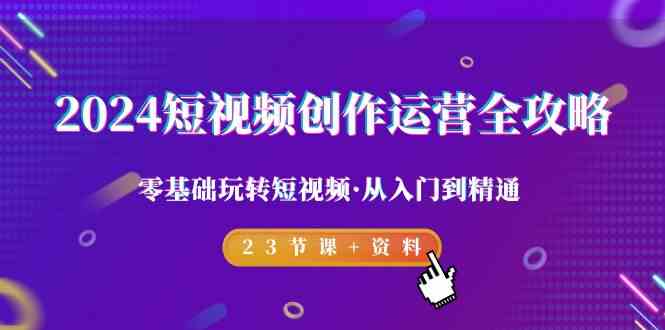 2024短视频-创作运营全攻略，零基础玩转短视频·从入门到精通-23节课+资料-满月文化项目库