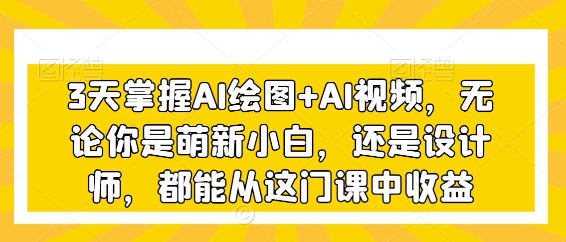 3天掌握AI绘图+AI视频，无论你是萌新小白，还是设计师，都能从这门课中收益-满月文化项目库