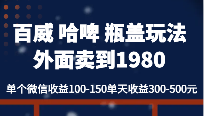 百威 哈啤 瓶盖玩法外面卖到1980，单个微信收益100-150单天收益300-500元-满月文化项目库