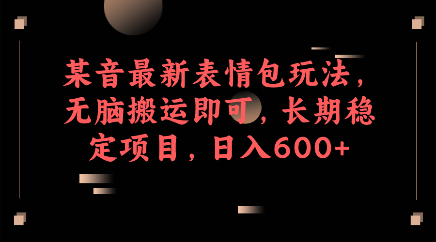 某音最新表情包玩法，无脑搬运即可，长期稳定项目，日入600+-满月文化项目库