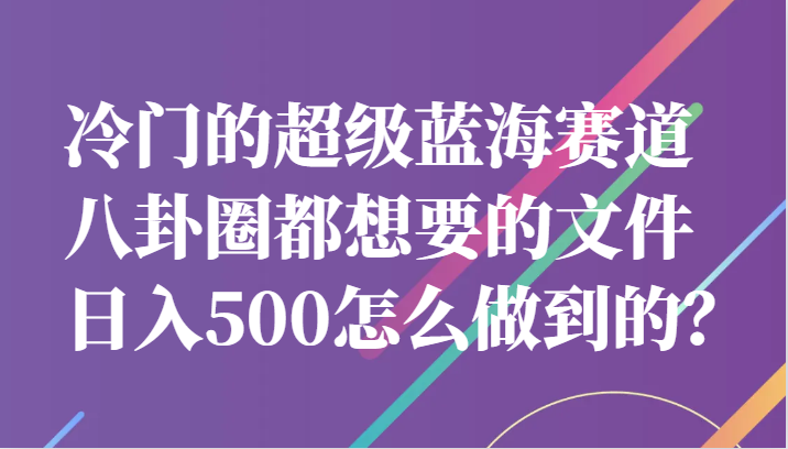 冷门的超级蓝海赛道，八卦圈都想要的文件，一天轻松日入500怎么做到的？-满月文化项目库