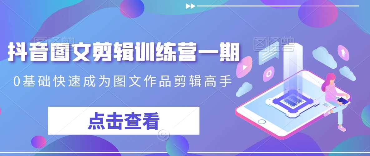 抖音图文剪辑训练营一期，0基础快速成为图文作品剪辑高手-满月文化项目库