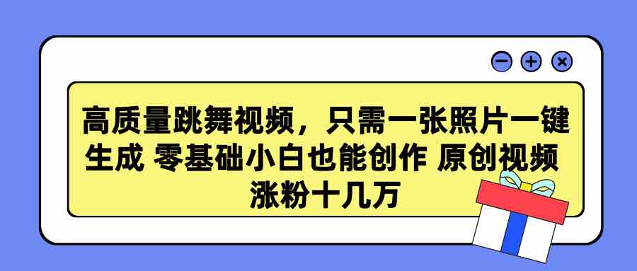 高质量跳舞视频，只需一张照片一键生成 零基础小白也能创作 原创视频 涨…-满月文化项目库