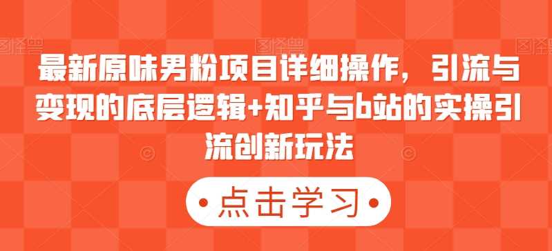 最新原味男粉项目详细操作，引流与变现的底层逻辑+知乎与b站的实操引流创新玩法-满月文化项目库