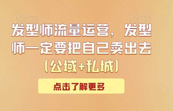 发型师流量运营，发型师一定要把自己卖出去（公域+私城）-满月文化项目库