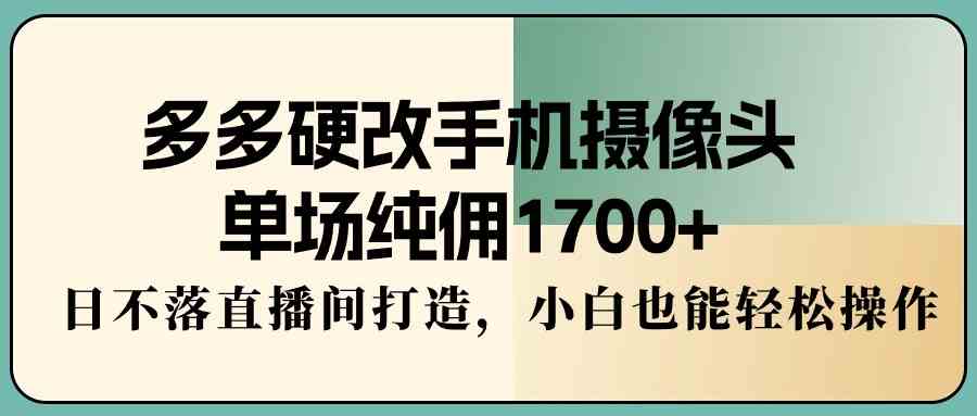 图片[1]-多多硬改手机摄像头，单场纯佣1700+，日不落直播间打造，小白也能轻松操作-满月文化项目库