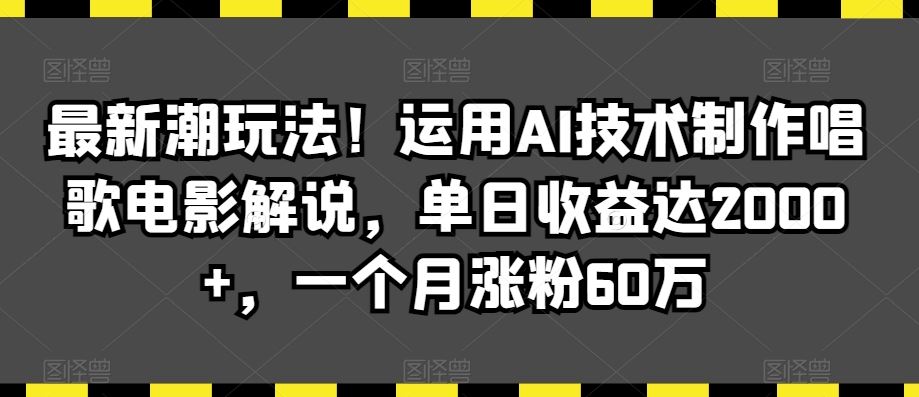 最新潮玩法！运用AI技术制作唱歌电影解说，单日收益达2000+，一个月涨粉60万【揭秘】-满月文化项目库