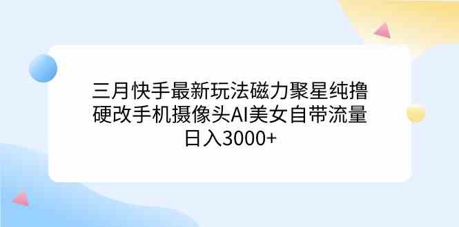 三月快手最新玩法磁力聚星纯撸，硬改手机摄像头AI美女自带流量日入3000+…-满月文化项目库