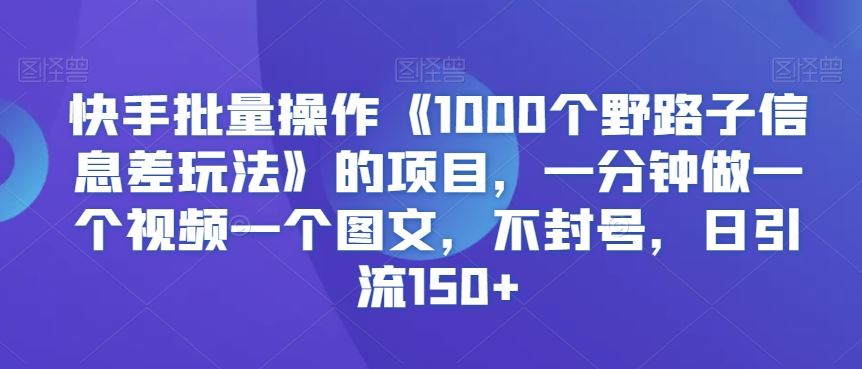 快手批量操作《1000个野路子信息差玩法》的项目，一分钟做一个视频一个图文，不封号，日引流150+【揭秘】-满月文化项目库