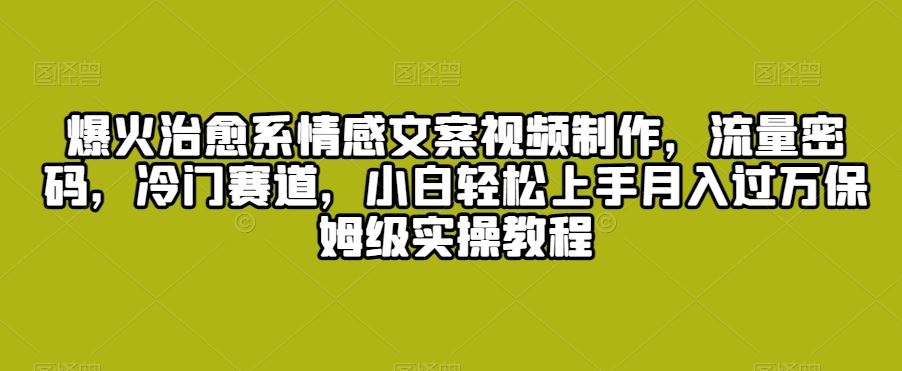 爆火治愈系情感文案视频制作，流量密码，冷门赛道，小白轻松上手月入过万保姆级实操教程【揭秘】-满月文化项目库