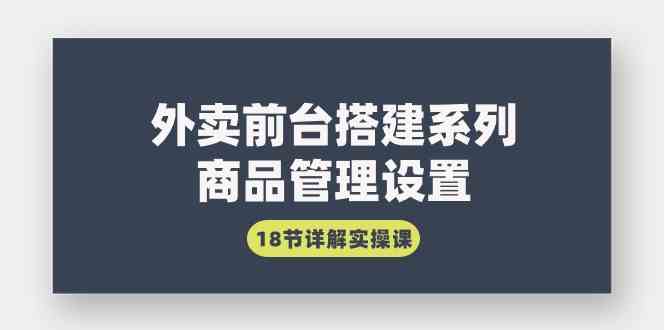 外卖前台搭建系列｜商品管理设置，18节详解实操课-满月文化项目库