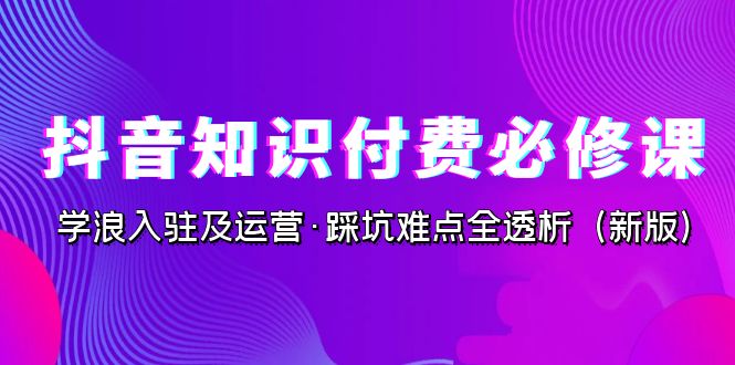 抖音·知识付费·必修课，学浪入驻及运营·踩坑难点全透析（2023新版）-满月文化项目库