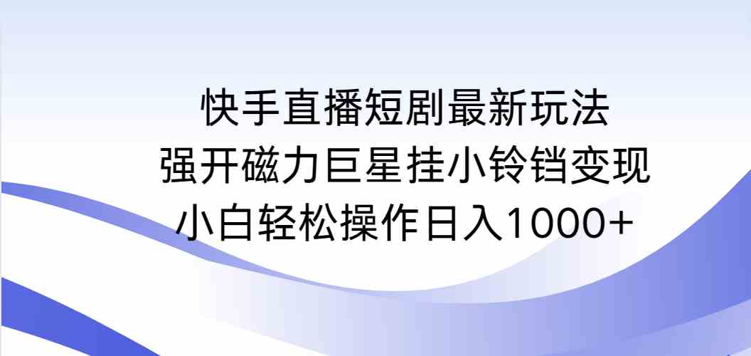 快手直播短剧最新玩法，强开磁力巨星挂小铃铛变现，小白轻松操作日入1000+-满月文化项目库