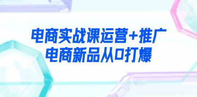 电商实战课运营+推广，电商新品从0打爆（99节视频课）-满月文化项目库