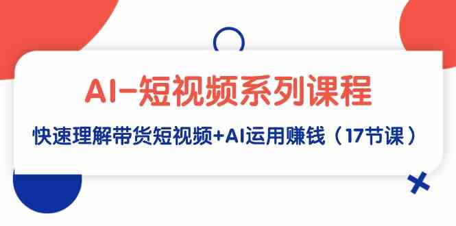 AI-短视频系列课程，快速理解带货短视频+AI运用赚钱（17节课）-满月文化项目库