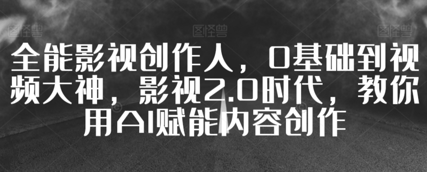 全能影视创作人，0基础到视频大神，影视2.0时代，教你用AI赋能内容创作-满月文化项目库