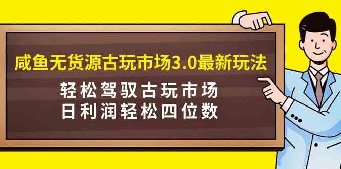 咸鱼无货源古玩市场3.0最新玩法，轻松驾驭古玩市场，日利润轻松四位数！…-满月文化项目库