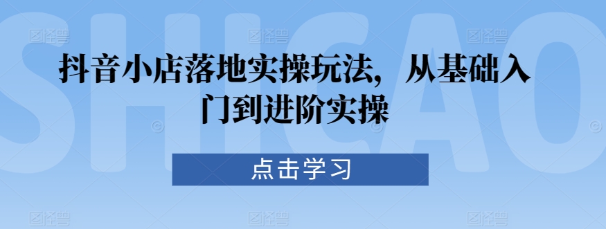 抖音小店落地实操玩法，从基础入门到进阶实操-满月文化项目库