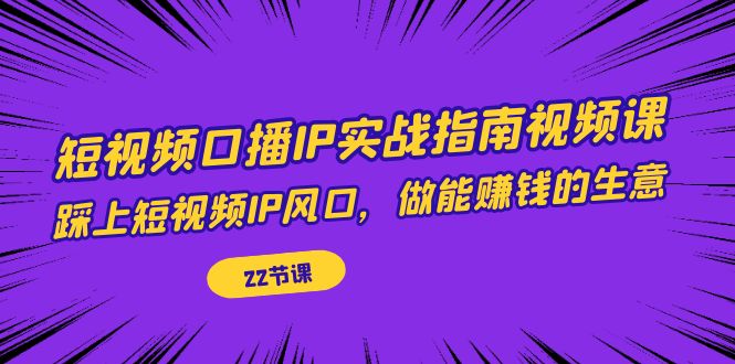 短视频口播IP实战指南视频课，踩上短视频IP风口，做能赚钱的生意（22节课）-满月文化项目库