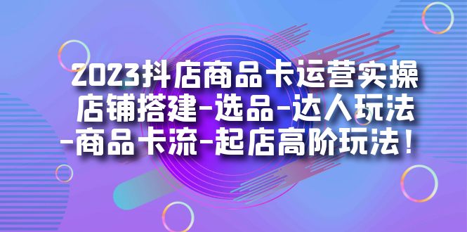 2023抖店商品卡运营实操：店铺搭建-选品-达人玩法-商品卡流-起店高阶玩玩-满月文化项目库