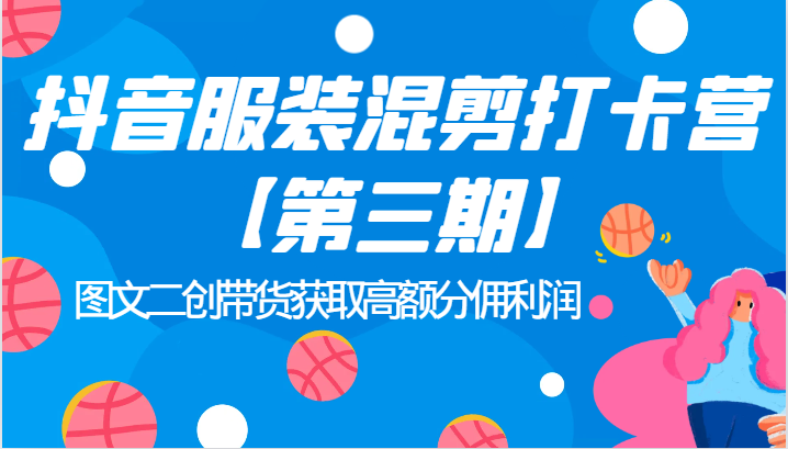 抖音服装混剪打卡营【第三期】图文二创带货获取高额分佣利润-满月文化项目库