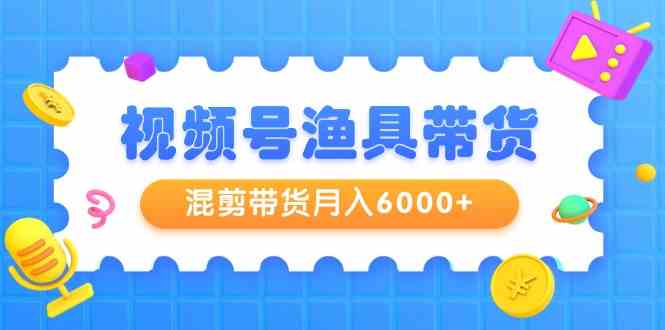 视频号渔具带货，混剪带货月入6000+，起号剪辑选品带货-满月文化项目库