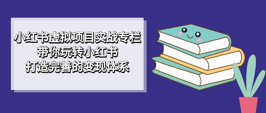 小红书虚拟项目实战专栏，带你玩转小红书，打造完善的变现体系-满月文化项目库