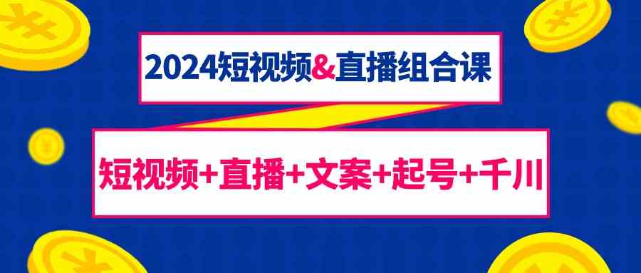 2024短视频&直播组合课：短视频+直播+文案+起号+千川（67节课）-满月文化项目库