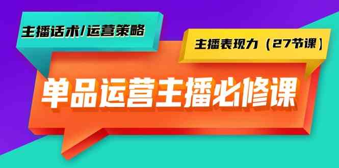 单品运营实操主播必修课：主播话术/运营策略/主播表现力（27节课）-满月文化项目库