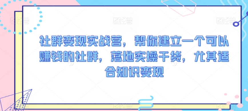 社群变现实战营，帮你建立一个可以赚钱的社群，落地实操干货，尤其适合知识变现-满月文化项目库