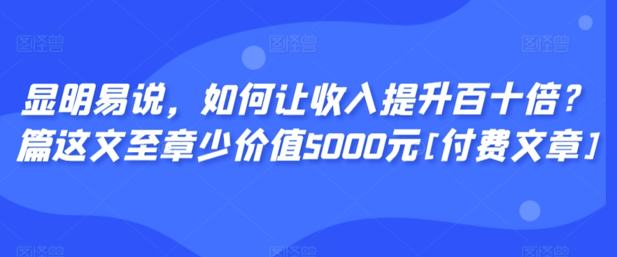 显明易说，如何让收入提升百十倍？‮篇这‬文‮至章‬少价值5000元[付费文章]-满月文化项目库