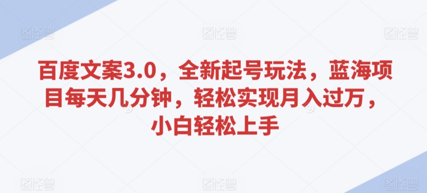 百度文案3.0，全新起号玩法，蓝海项目每天几分钟，轻松实现月入过万，小白轻松上手-满月文化项目库