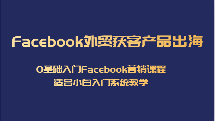 Facebook外贸获客产品出海，0基础入门Facebook营销课程，适合小白入门系统教学-满月文化项目库