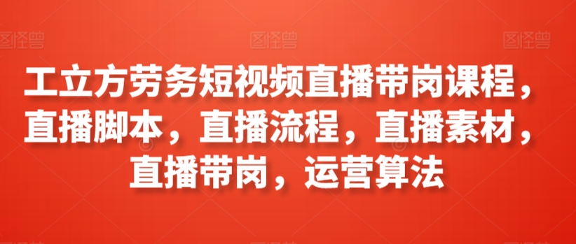 工立方劳务短视频直播带岗课程，直播脚本，直播流程，直播素材，直播带岗，运营算法-满月文化项目库