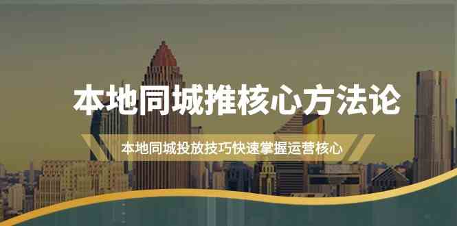 本地同城·推核心方法论，本地同城投放技巧快速掌握运营核心（16节课）-满月文化项目库