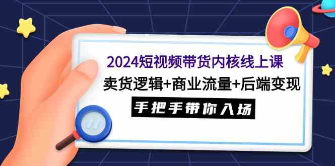 2024短视频带货内核线上课：卖货逻辑+商业流量+后端变现，手把手带你入场-满月文化项目库