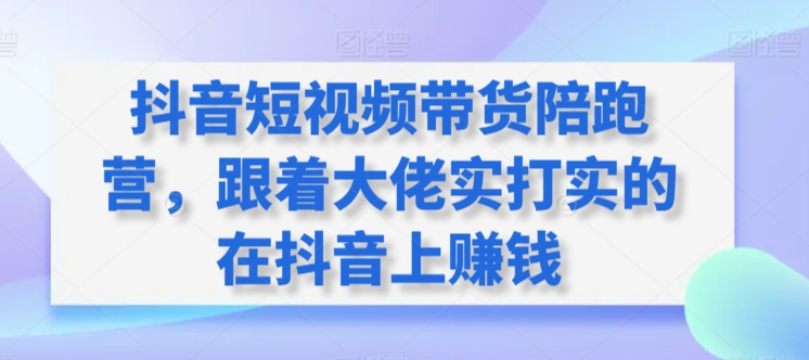 抖音短视频带货陪跑营，跟着大佬实打实的在抖音上赚钱-满月文化项目库