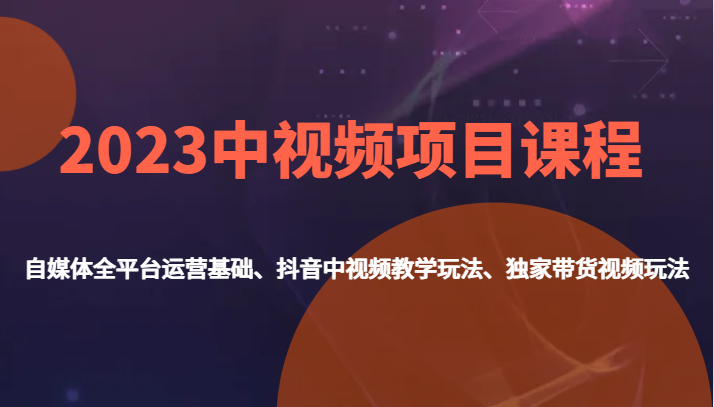 2023中视频项目课程，自媒体全平台运营基础、抖音中视频教学玩法、独家带货视频玩法。-满月文化项目库