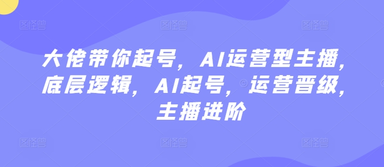 大佬带你起号，AI运营型主播，底层逻辑，AI起号，运营晋级，主播进阶-满月文化项目库