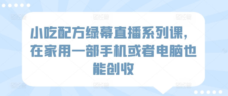 小吃配方绿幕直播系列课，在家用一部手机或者电脑也能创收-满月文化项目库