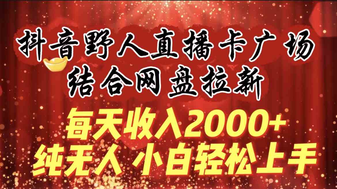 每天收入2000+，抖音野人直播卡广场，结合网盘拉新，纯无人，小白轻松上手-满月文化项目库